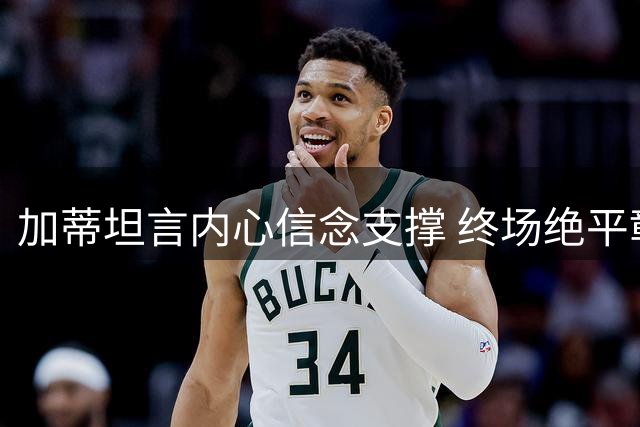 加蒂坦言内心信念支撑 终场绝平彰显斗志