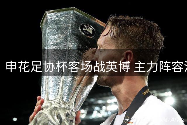 申花足协杯客场战英博 主力阵容浮现金顺凯或复出