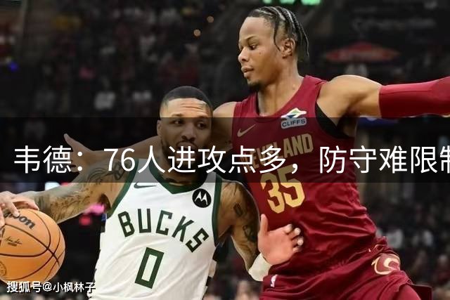 韦德：76人进攻点多，防守难限制